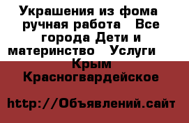 Украшения из фома  ручная работа - Все города Дети и материнство » Услуги   . Крым,Красногвардейское